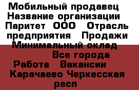 Мобильный продавец › Название организации ­ Паритет, ООО › Отрасль предприятия ­ Продажи › Минимальный оклад ­ 18 000 - Все города Работа » Вакансии   . Карачаево-Черкесская респ.